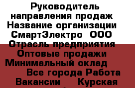 Руководитель направления продаж › Название организации ­ СмартЭлектро, ООО › Отрасль предприятия ­ Оптовые продажи › Минимальный оклад ­ 50 000 - Все города Работа » Вакансии   . Курская обл.